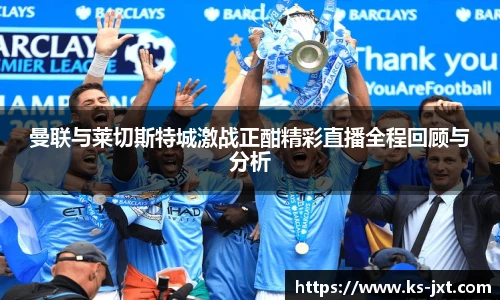 曼联与莱切斯特城激战正酣精彩直播全程回顾与分析